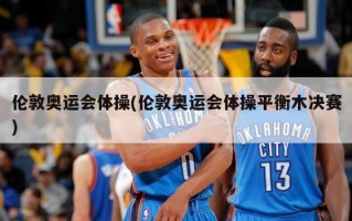伦敦奥运会体操(伦敦奥运会体操平衡木决赛)