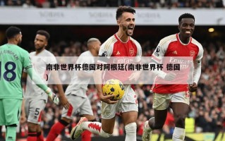 南非世界杯德国对阿根廷(南非世界杯 德国)