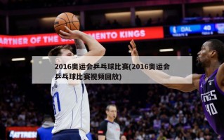 2016奥运会乒乓球比赛(2016奥运会乒乓球比赛视频回放)