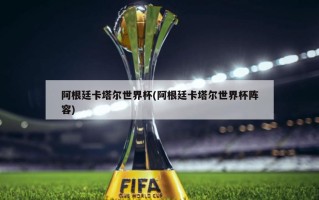 阿根廷卡塔尔世界杯(阿根廷卡塔尔世界杯阵容)