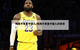 梅西不尊重中国人(梅西不尊重中国人的表现)