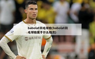 babolat羽毛球拍(babolat羽毛球拍属于什么档次)