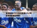 篮球直播cctv5(篮球直播cctv5男篮现场直播在哪看)