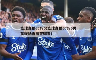篮球直播cctv5(篮球直播cctv5男篮现场直播在哪看)