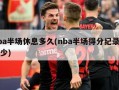 nba半场休息多久(nba半场得分纪录是多少)