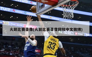 火箭比赛录像(火箭比赛录像回放中文微博)