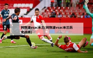 利物浦vsac米兰(利物浦vsac米兰历史战绩)