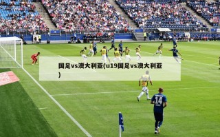 国足vs澳大利亚(u19国足vs澳大利亚)