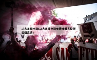 功夫足球电影(功夫足球电影免费观看完整版国语高清)