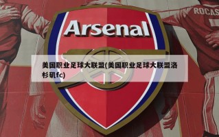 美国职业足球大联盟(美国职业足球大联盟洛杉矶fc)
